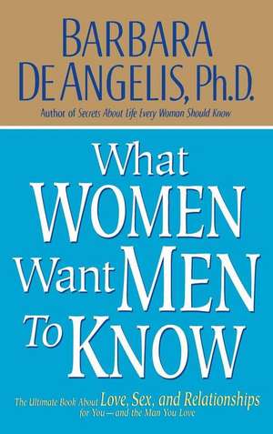 What Women Want Men to Know: The Ultimate Book About Love, Sex, and Relationships for You and the Man You Love de Barbara De Angelis