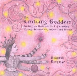 The Knitting Goddess: Finding the Heart and Soul of Knitting Through Instruction, de Deborah Bergman