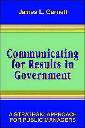 Communicating for Results in Government – A Strategic Approach for Public Managers de JL Garnett