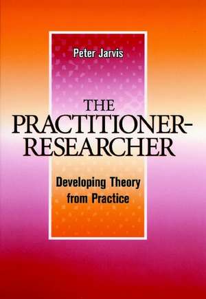 The Practitioner–Researcher – Developing Theory From Practice de P Jarvis