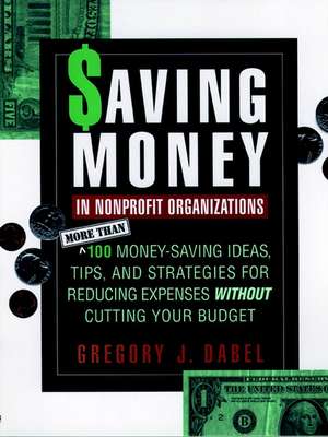 Saving Money in Nonprofit Organizations: More Than 100 Money–Saving Ideas, Tips & Strategies for Reducing Expenses Without Cutting Your Budget de GJ Dabel