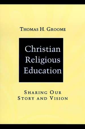 Christian Religious Education: Sharing Our Story a & Vision de TH Groome