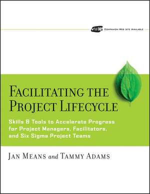 Facilitating the Project Lifecycle – Skills and Tools to Accelerate Progress for Project Managers, Facilitators and Six Sigma Project Teams de JA Means