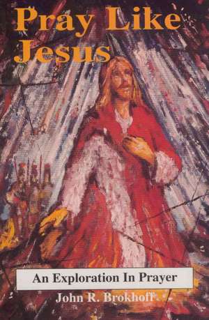 Pray Like Jesus de John R. Brokhoff