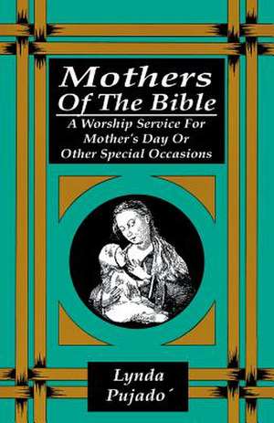 Mothers of the Bible: A Worship Service for Mother's Day or Other Special Occasions de Lynda Pujado