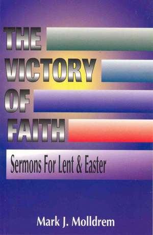 The Victory of Faith: Sermons for Lent and Easter de Mark J. Molldrem