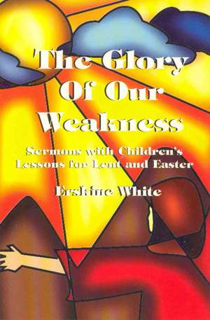 The Glory of Our Weakness: Sermons with Children's Lessons for Lent and Easter de Erskine White