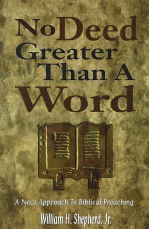 No Deed Greater Than a Word: A New Approach to Biblical Preaching de William H. Shepherd