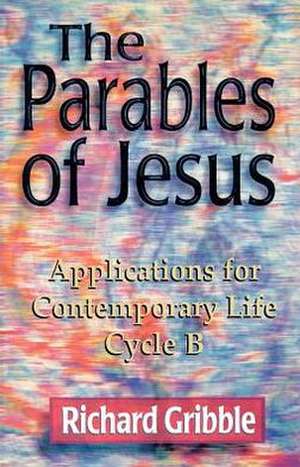 Parables of Jesus: Applications for Contemporary Life, Cycle B de Richard Gribble