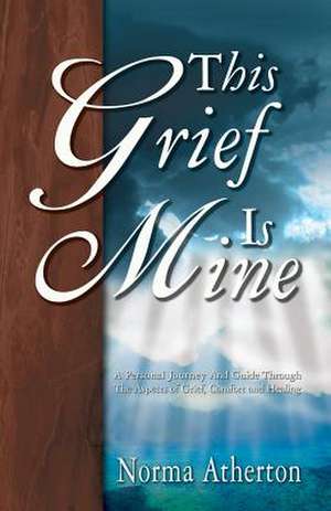 This Grief is Mine: A Personal Journey and Guide Through the Aspects of Grief, Comfort, and Healing de Norma Atherton