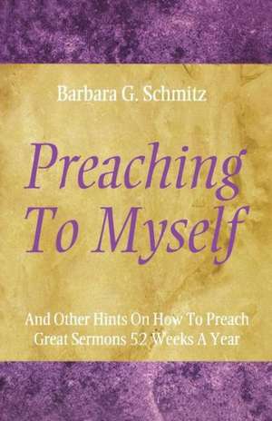 Preaching to Myself: And Other Hints on How to Preach Great Sermons 52 Weeks a Year de Barbara G. Schmitz