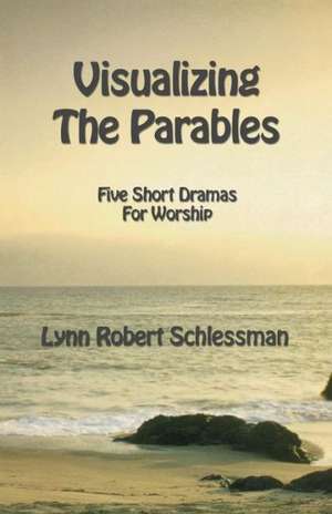 Visualizing the Parables: Five Short Dramas for Worship de Lynn Schlessman