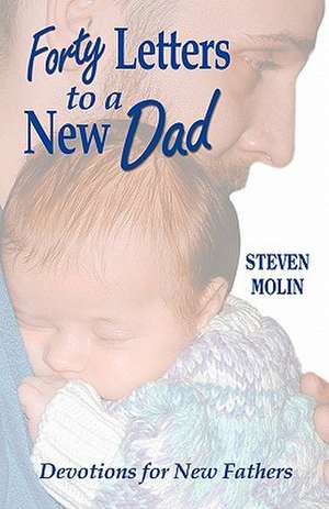 Forty Letters to a New Dad: Devotions for New Fathers de Steven Molin