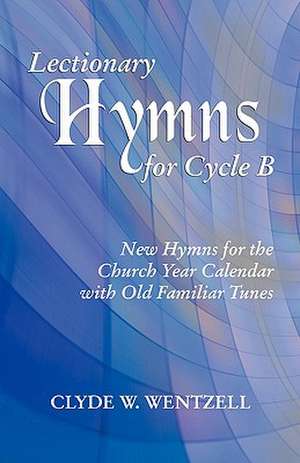 Lectionary Hymns for Cycle B: New Hymns for the Church Year Calendar with Old Familiar Tunes de Clyde W. Wentzell