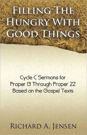 Filling the Hungry with Good Things: Gospel Sermons for Propers 13-22, Cycle C de Richard A. Jensen