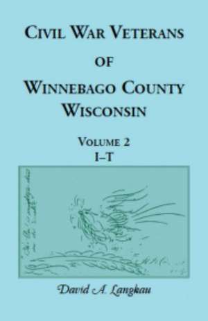 Civil War Veterans of Winnebago County, Wisconsin: Volume 2, I - T de David A. Langkau