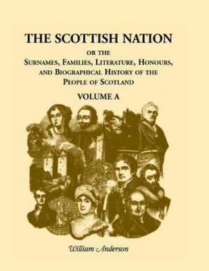 The Scottish Nation: Or the Surnames, Families, Literature, Honours, and Biographical History of the People of Scotland, Volume a de William Anderson