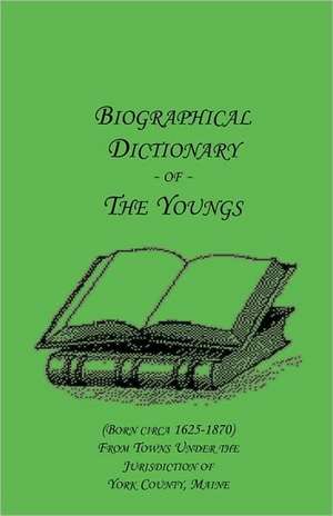 Biographical Dictionary of The Youngs (Born circa 1625-1870) From Towns Under the Jurisdiction of York County, Maine de Louise Rider Young