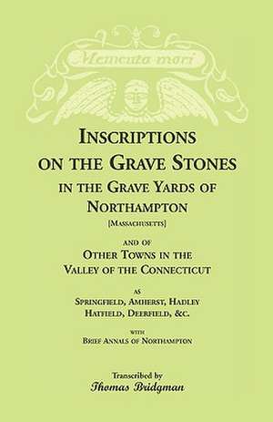 Inscriptions on the Grave Stones in the Grave Yards of Northampton and of Other Towns in the Valley of the Connecticut, as Springfield, Amherst, Hadle de Thomas Bridgman