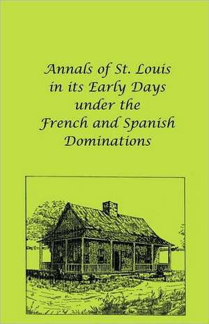 Annals of St. Louis in Its Early Days Under the French and Spanish Dominations de Frederic L. Billon