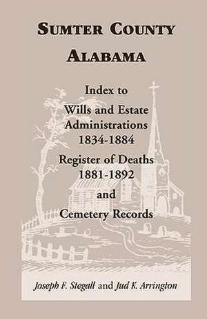 Sumter County, Alabama: Index to Wills and Estate Administrations, 1834-1884; Register of Deaths, 1881-1892; And Cemetery Records de Joseph F. Stegall