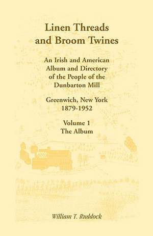 Linen Threads and Broom Twines: An Irish and American Album and Directory of the People of the Dunbarton Mill, Greenwich, New York, 1879-1952 Volume 1 de William T. Ruddock