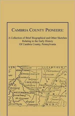 Cambria County Pioneers: A Collection of Brief Biographical and Other Sketches Relating to the Early History of Cambria County, Pennsylvania de James M. Swank