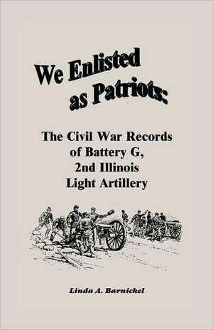 We Enlisted as Patriots: The Civil War Records of Battery G, Second Illinois Light Artillery de Linda A. Barnickel