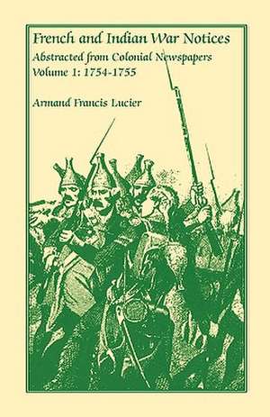 French and Indian War Notices Abstracted from Colonial Newspapers, Volume 1: 1754-1755 de Armand Francis Lucier