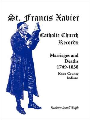 St. Francis Xavier Catholic Church Records: Marriages and Deaths, 1749-1838, Knox County, Indiana de Barbara Schull Wolfe