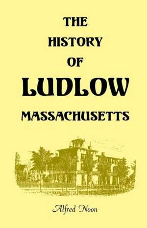 The History of Ludlow, Massachusetts: With Biographical Sketches of Leading Citizens, Reminiscences, Genealogies, Farm Histories, and an Account of th de Alfred Noon