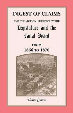 Digest of Claims and the Action Thereon by the Legislature and the Canal Board, Together with the Awards Made by the Board of Canal Appraisers; Also a de Hiram Calkins