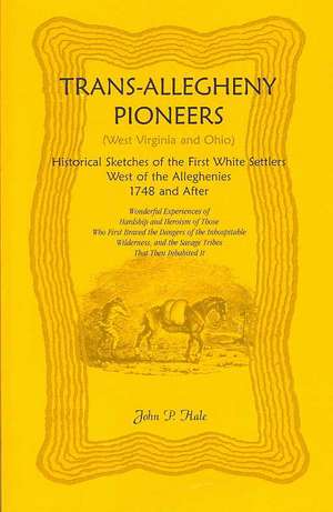 Trans-Allegheny Pioneers (West Virginia and Ohio): Historical Sketches of the First White Settlers West of the Alleghenies, 1748 and After de John P. Hale