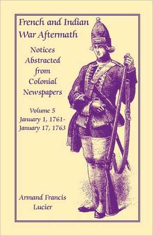 French and Indian War Aftermath: Notices Abstracted from Colonial Newspapers, Volume 5 de Armand Francis Lucier