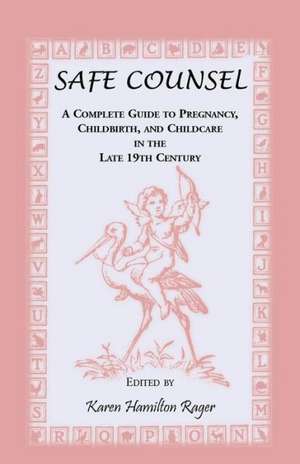Safe Counsel: A Complete Guide to Pregnancy, Childbirth, and Childcare in the Late 19th Century de Karen Hamilton Rager