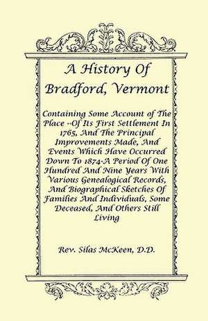 A History of Bradford, Vermont - Of Its First Settlement in 1765, and the Principal Improvements Made, and Events Which Have Occurred Down to 1874-A de Rev Silas McKeen D. D.