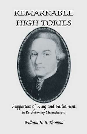 Remarkable High Tories: Supporters of King and Parliament in Revolutionary Massachusetts de William H. B. Thomas