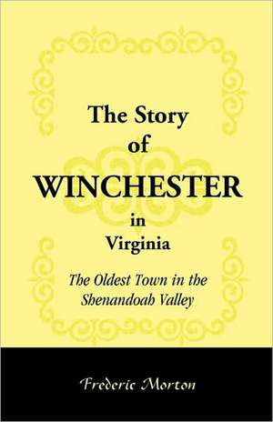 The Story of Winchester in Virginia: The Oldest Town in the Shenandoah Valley de Frederic Morton