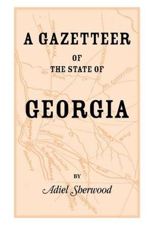 A Gazetteer of the State of Georgia: Embracing a Particular Description of the Counties, Towns, Villages, Rivers, &C., and Whatsoever Is Usual in GE de Adiel Sherwood