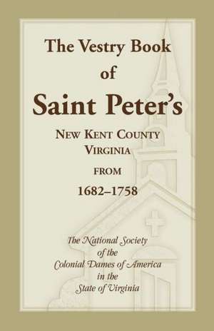 The Vestry Book of Saint Peter's, New Kent County, Virginia, from 1682-1758 de Colonial Dames of America Va Nat Soc