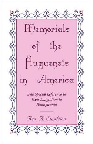 Memorials of the Huguenots in America, with Special Reference to Their Emigration to Pennsylvania de Rev A. Stapleton