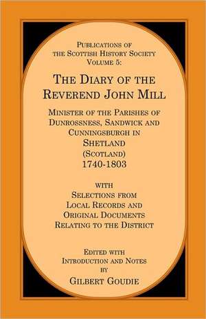 The Diary of the REV. John Mill: Minister of the Parishes of Dunrossness Sandwick and Cunningsburgh in Shetland 1740-1803 with Selections from Local R de Gilbert Goudie