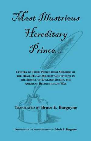 Most Illustrious Hereditary Prince: Letters to Their Prince from Members of Hesse-Hanau Military Contingent in the Service of England During the Ameri de Bruce E. Burgoyne