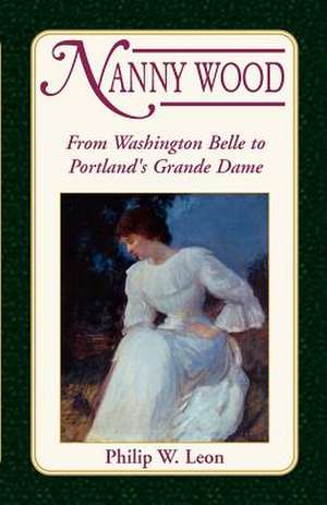 Nanny Wood: From Washington Belle to Portland's Grande Dame de Philip W. Leon