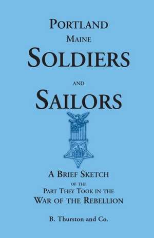 Portland Soldiers and Sailors, a Brief Sketch of the Part They Took in the War of the Rebellion de B. Thurston and Co