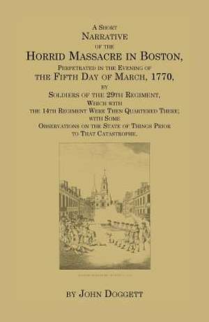 A Short Narrative of the Horrid Massacre in Boston, Perpetrated in the Evening of the Fifth Day of March, 1770, by Soldiers of the 29th Regiment, Wh de Jr. Doggett, John