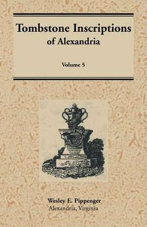 Tombstone Inscriptions of Alexandria, Virginia: Volume 5 de Wesley Pippenger