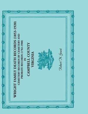 Wright Family Death Records (1853-1920), Cemetery Records by Cemetery, and Probate Records (1782-1900), Campbell County, Virginia de Robert N. Grant