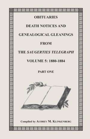 Obituaries, Death Notices & Genealogical Gleanings from the Saugerties Telegraph, Volume 5: 1880-1884 de Audrey M. Klinkenberg