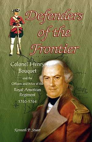 Defenders of the Frontier: Colonel Henry Bouquet and the Officers and Men of the Royal American Regiment, 1763-1764 de Kenneth Stuart Ph. D.